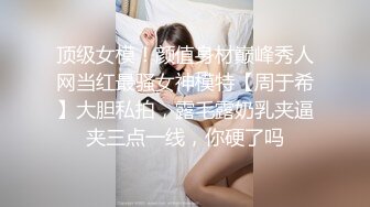 顶级女模！颜值身材巅峰秀人网当红最骚女神模特【周于希】大胆私拍，露毛露奶乳夹逼夹三点一线，你硬了吗