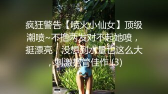 疯狂警告【喷火小仙女】顶级潮喷~不撸两发对不起她喷，挺漂亮，没想到水量也这么大，刺激撸管佳作 (3)