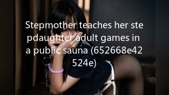 Stepmother teaches her stepdaughter adult games in a public sauna (652668e42524e)