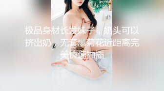 极品身材长发妹子，奶头可以挤出奶，无套爆菊花近距离完美快速抽插