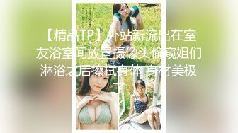 【精品TP】外站新流出在室友浴室间放置摄像头偷窥姐们淋浴之后擦拭身体 身材美极了