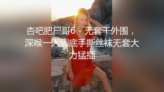 杏吧肥尸哥6 - 无套干外围，深喉一入到底手撕丝袜无套大力猛插