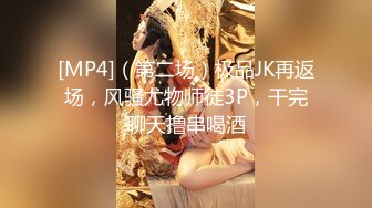 [MP4]（第二场）极品JK再返场，风骚尤物师徒3P，干完聊天撸串喝酒