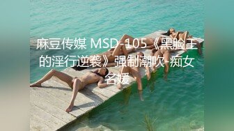 麻豆传媒 MSD-105《黑脸王的淫行逆袭》强制潮吹-痴女名媛