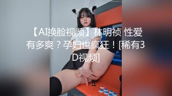 【AI换脸视频】林明祯 性爱有多爽？孕妇也疯狂！[稀有3D视频]