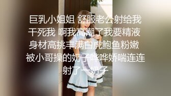 巨乳小姐姐 舒服老公射给我干死我 啊我高潮了我要精液 身材高挑丰满白虎鲍鱼粉嫩 被小哥操的奶子哗哗娇喘连连射了一奶子