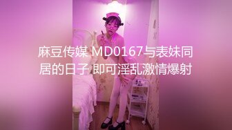 麻豆传媒 MD0167与表妹同居的日子 即可淫乱激情爆射