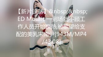 【新片速遞】&nbsp;&nbsp;ED Mosaic 一到场就不顾工作人员开始亲热,被欲望给支配的美乳宋南伊[943M/MP4/43:08]