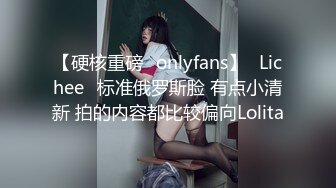 【硬核重磅✨onlyfans】⭐Lichee⭐标准俄罗斯脸 有点小清新 拍的内容都比较偏向Lolita