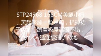 STP24968 168CM美腿小妞，笑起来舔一脸呆萌，扒掉裙子内裤，蹲着吸屌活很不错，小伙太猛连续搞了两炮