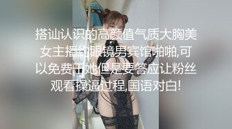 搭讪认识的高颜值气质大胸美女主播约眼镜男宾馆啪啪,可以免费干她但是要答应让粉丝观看操逼过程,国语对白!