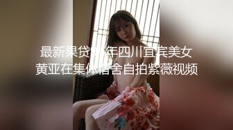 最新果贷94年四川宜宾美女黄亚在集体宿舍自拍紫薇视频