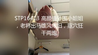 STP16413 高颜值外围小姐姐，老将出马雄风依旧，抠穴狂干两炮