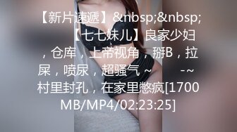 【新片速遞】&nbsp;&nbsp;✨✨✨【七七妹儿】良家少妇，仓库，上帝视角，掰B，拉屎，喷尿，超骚气 ~✨✨✨-~ 村里封孔，在家里憋疯[1700MB/MP4/02:23:25]