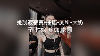 她說寂寂寞-抽搐-厕所-大奶子-性奴-瑜伽-女同