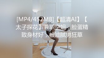 [MP4/452MB]【超清AI】【太子探花】兼职空姐，脸蛋精致身材好，被油腻男狂草