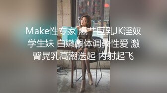 Make性专家 爆艹巨乳JK淫奴学生妹 白嫩酮体调教性爱 激臀晃乳高潮迭起 内射起飞