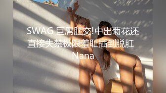 SWAG 巨屌肛交!中出菊花还直接失禁极限羞耻插到脱肛  Nana