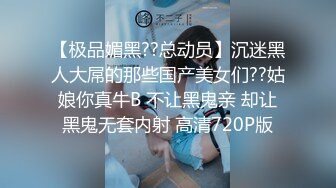 【极品媚黑??总动员】沉迷黑人大屌的那些国产美女们??姑娘你真牛B 不让黑鬼亲 却让黑鬼无套内射 高清720P版