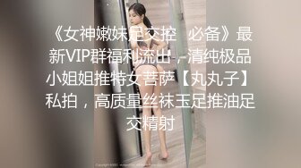 《女神嫩妹足交控✿必备》最新VIP群福利流出，清纯极品小姐姐推特女菩萨【丸丸子】私拍，高质量丝袜玉足推油足交精射