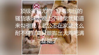 ✿顶级美腿尤物✿穿着肉丝的骚货表妹大晚上不睡觉就知道来勾引我，老公不在家就这么耐不住寂寞只能掏出大鸡吧满足她了