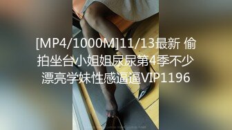 [MP4/1000M]11/13最新 偷拍坐台小姐姐尿尿第4季不少漂亮学妹性感逼逼VIP1196