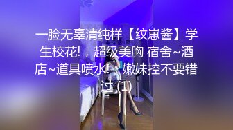 一脸无辜清纯样【纹崽酱】学生校花!，超级美胸 宿舍~酒店~道具喷水!，嫩妹控不要错过 (1)