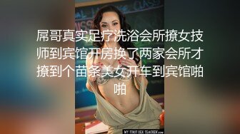 屌哥真实足疗洗浴会所撩女技师到宾馆开房换了两家会所才撩到个苗条美女开车到宾馆啪啪