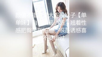 颜值不错丰满大屁股妹子【单单妹】自摸扣逼诱惑，翘着性感肥臀手指抽插，很是诱惑喜欢不要错过