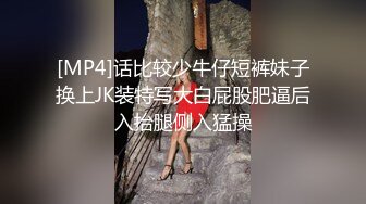 [MP4]话比较少牛仔短裤妹子换上JK装特写大白屁股肥逼后入抬腿侧入猛操