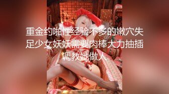 重金约啪性经验不多的嫩穴失足少女妖妖需要肉棒大力抽插调教她做人