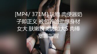 [MP4/ 371M] 玩物 肉便器奶子即正义 被包养的劲爆身材女大 肤嫩貌美犹如大S 肉棒塞嘴叫醒