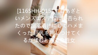 [116SHH-015] エロあざといメンズエステ嬢に拒否られたので媚薬漬けにしてハメまくった 巨乳を押しつけてくるが揉むと怒る魔性女