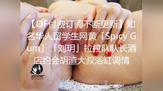 【OF付费订阅不断更新】知名华人留学生网黄「Spicy Gum」「刘玥」拉拉队队长酒店约会胡渣大叔浴缸调情