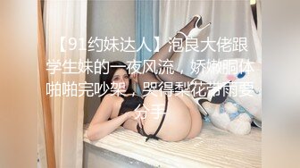 【91约妹达人】泡良大佬跟学生妹的一夜风流，娇嫩胴体啪啪完吵架，哭得梨花带雨要分手