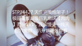 STP34427 天生完美炮架子！极品童颜超级巨乳嫩妹【肉肉】高价1V1，正宗馒头一线天粉穴蜜臀，扒开紫薇给你看