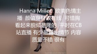 ⭐Hanna Miller⭐欧美色情主播  颜值身材双在线  可惜胸看起来貌似是隆的  平时在CB站直播 有少量露出情节 内容质量不错 很有