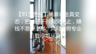 【91沈先生】残暴老金真变态，把妹子干得痛哭不止，赚钱不易要上岸，风月老将专业让小姐从良