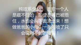 ❤️纯欲系少女❤️喜欢一个人是藏不住的，即便是嘴巴被捂住，水也会从下面流出来！想做爸爸的小母G 一条潮喷了只会说对不起的母狗！