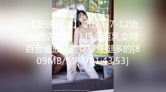 【新速片遞】 2023-7-12流出酒店偷拍❤️极品巨乳女同百合盛放玩的花样还挺多的[809MB/MP4/01:43:53]