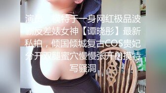 演员、模特于一身网红极品波霸反差婊女神【谭晓彤】最新私拍，倾国倾城复古COS贵妃分开双腿蜜穴慢慢张开自摸特写骚洞