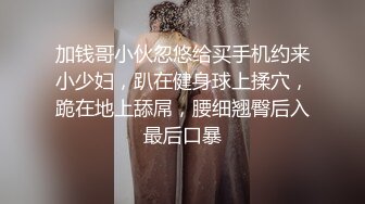 加钱哥小伙忽悠给买手机约来小少妇，趴在健身球上揉穴，跪在地上舔屌，腰细翘臀后入最后口暴