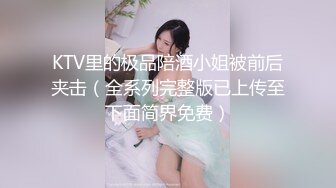 KTV里的极品陪酒小姐被前后夹击（全系列完整版已上传至下面简界免费）