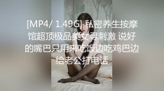 [MP4/ 1.49G] 私密养生按摩馆超顶极品美女寻刺激 说好的嘴巴只用来吃饭边吃鸡巴边给老公打电话