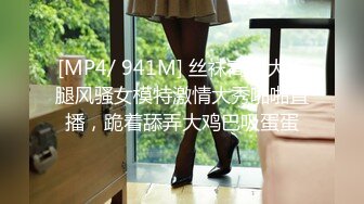 [MP4/ 941M] 丝袜高跟大长腿风骚女模特激情大秀啪啪直播，跪着舔弄大鸡巴吸蛋蛋