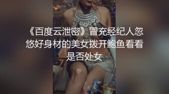 《百度云泄密》冒充经纪人忽悠好身材的美女拨开鲍鱼看看是否处女