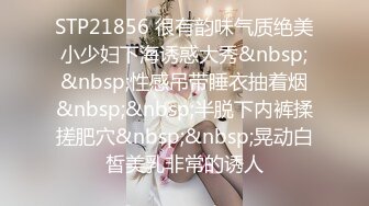 STP21856 很有韵味气质绝美小少妇下海诱惑大秀&nbsp;&nbsp;性感吊带睡衣抽着烟&nbsp;&nbsp;半脱下内裤揉搓肥穴&nbsp;&nbsp;晃动白皙美乳非常的诱人