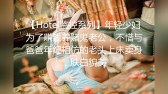 【Hotel监控系列】年轻少妇为了赚钱养赌鬼老公，不惜与爸爸年纪相仿的老头上床卖身，肤白貌美