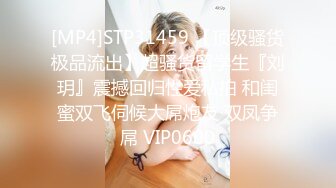 [MP4]STP31459 【顶级骚货极品流出】超骚货留学生『刘玥』震撼回归性爱私拍 和闺蜜双飞伺候大屌炮友 双凤争屌 VIP0600