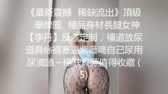 《最新震撼❤稀缺流出》頂級☀舉牌圈☀極品身材長腿女神【李丹】反差定制，樓道放尿道具絲襪塞逼紫薇喝自己尿用尿澆頭～稀缺資源值得收藏 (5)